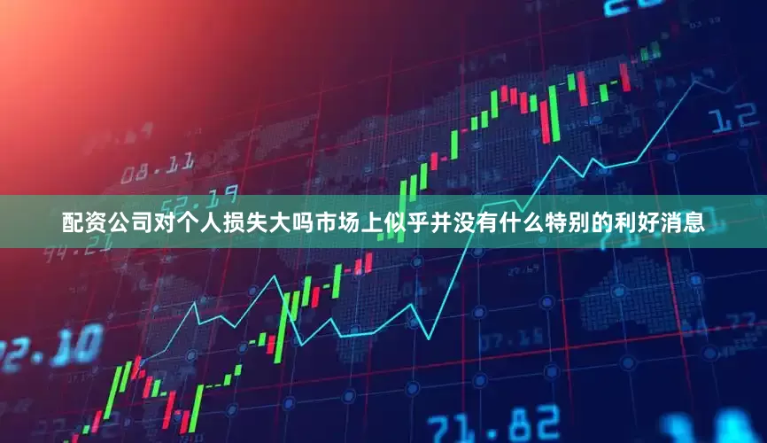配资公司对个人损失大吗市场上似乎并没有什么特别的利好消息