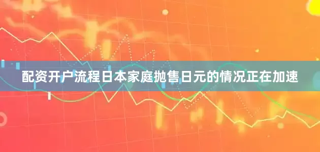 配资开户流程日本家庭抛售日元的情况正在加速