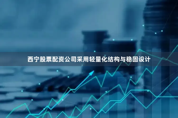 西宁股票配资公司采用轻量化结构与稳固设计