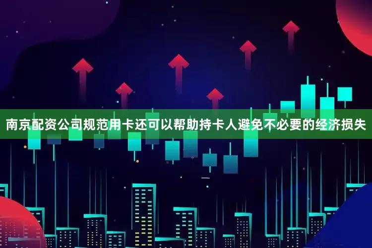 南京配资公司规范用卡还可以帮助持卡人避免不必要的经济损失