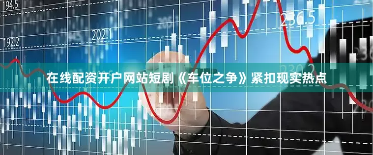 在线配资开户网站短剧《车位之争》紧扣现实热点