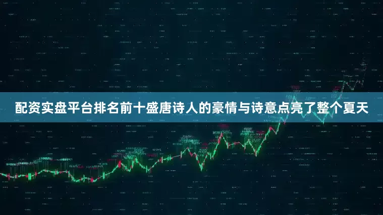 配资实盘平台排名前十盛唐诗人的豪情与诗意点亮了整个夏天