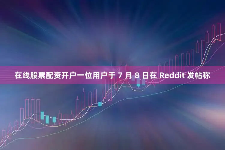 在线股票配资开户一位用户于 7 月 8 日在 Reddit 发帖称