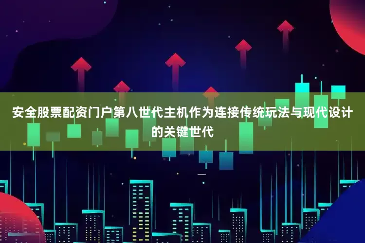 安全股票配资门户第八世代主机作为连接传统玩法与现代设计的关键世代