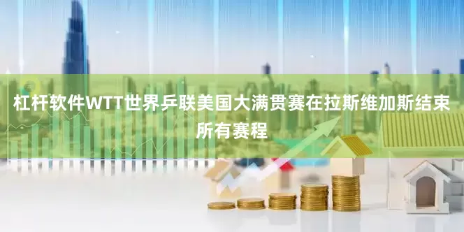 杠杆软件WTT世界乒联美国大满贯赛在拉斯维加斯结束所有赛程