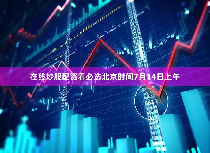 在线炒股配资看必选北京时间7月14日上午
