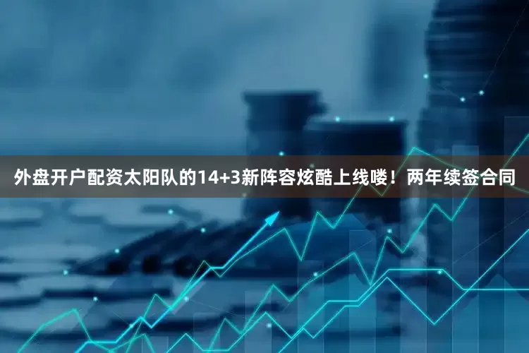 外盘开户配资太阳队的14+3新阵容炫酷上线喽！两年续签合同