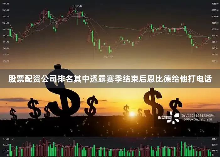 股票配资公司排名其中透露赛季结束后恩比德给他打电话